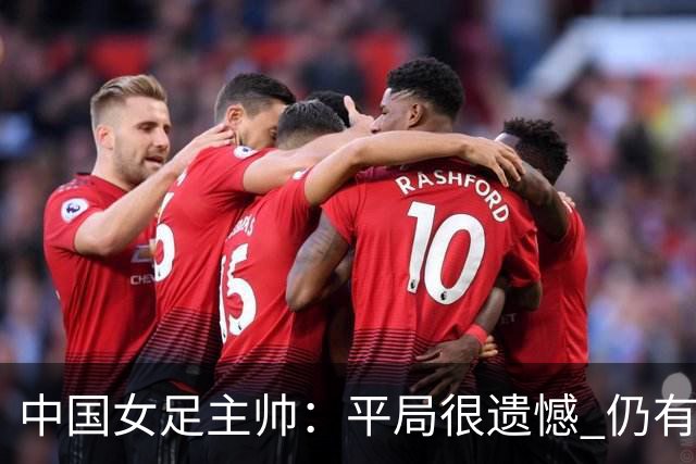 中国女足主帅：平局很遗憾 仍有信心以小组头名出线
